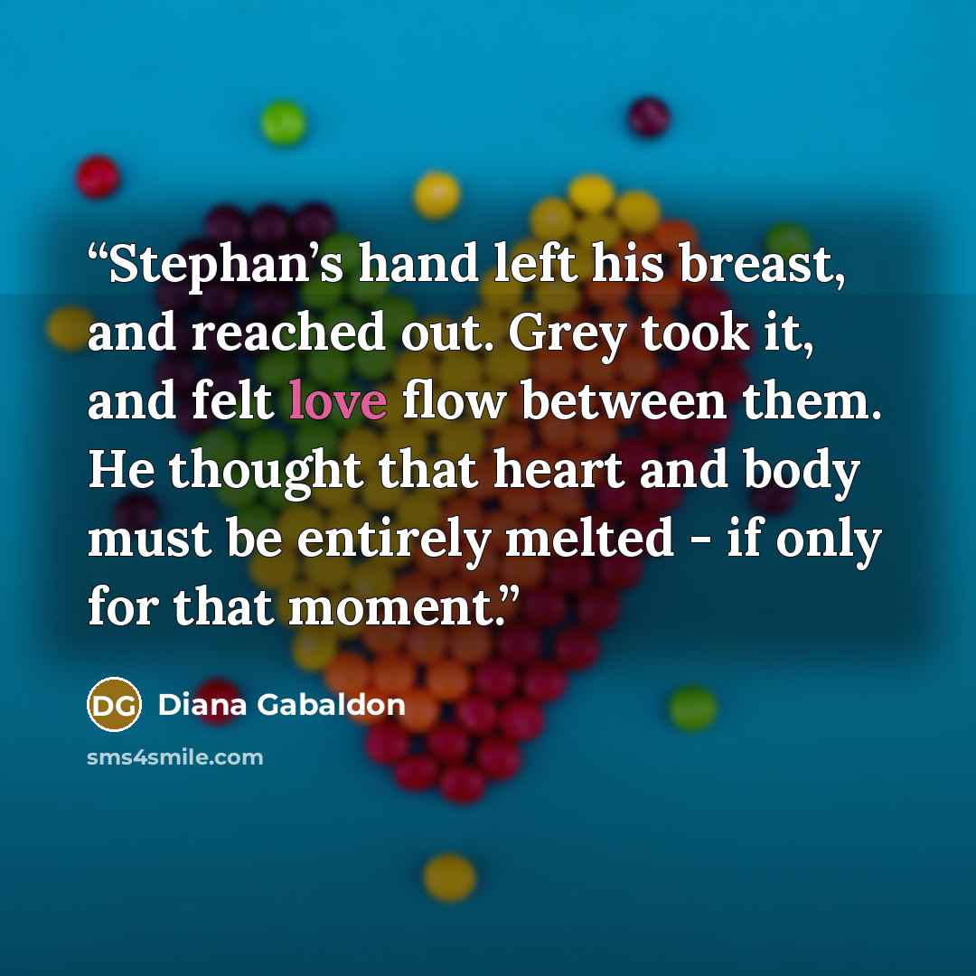 “Stephan’s hand left his breast, and reached out. Grey took it, and felt love flow between them. He thought that heart and body must be entirely melted - if only for that moment.” quote by Diana Gabaldon