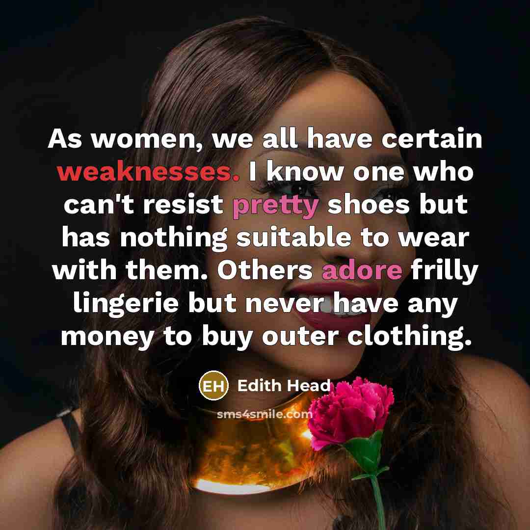 “As women, we all have certain weaknesses. I know one who can't resist pretty shoes but has nothing suitable to wear with them. Others adore frilly lingerie but never have any money to buy outer clothing.” quote by Edith Head