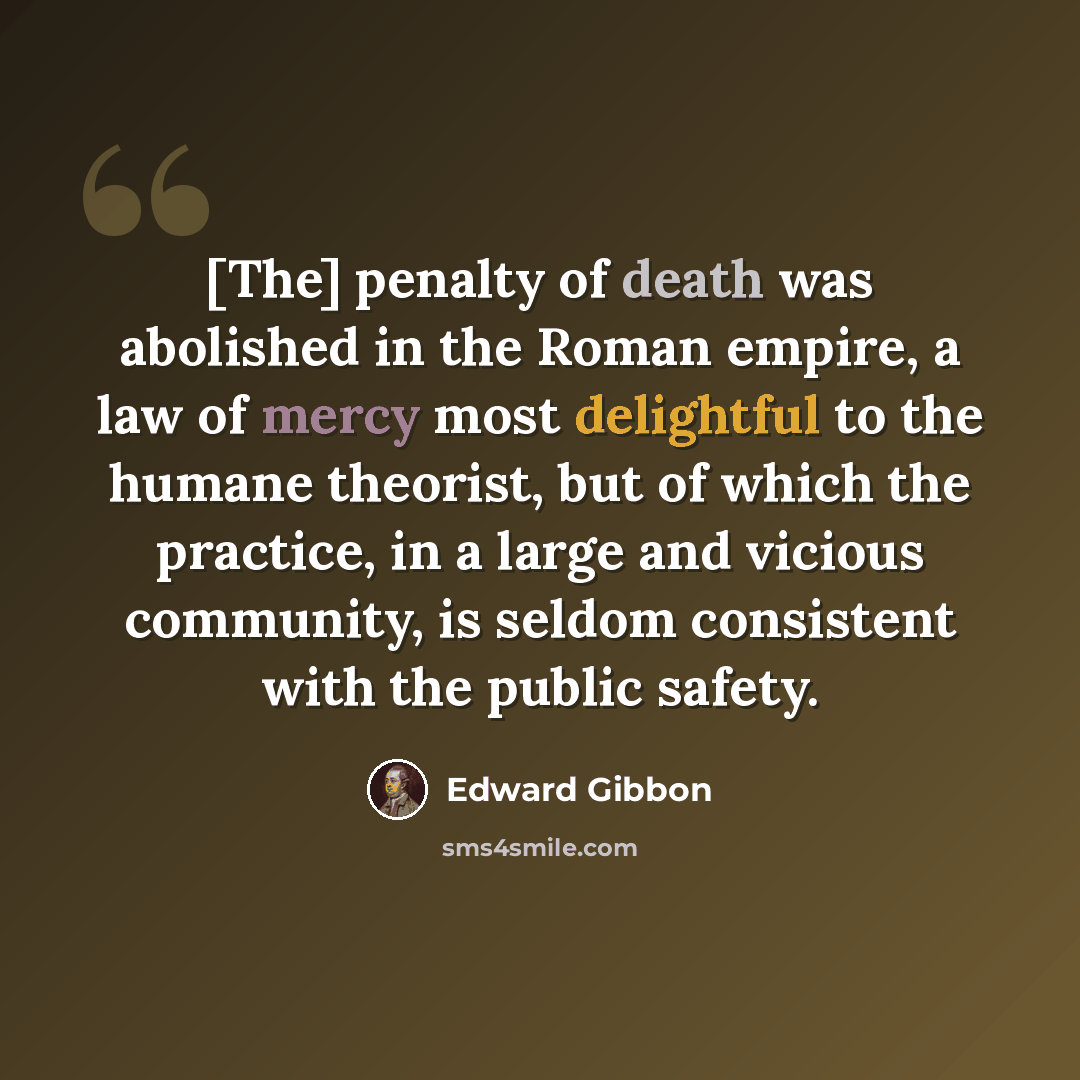 “[The] penalty of death was abolished in the Roman empire, a law of mercy most delightful to the humane theorist, but of which the practice, in a large and vicious community, is seldom consistent with the public safety.” quote by Edward Gibbon