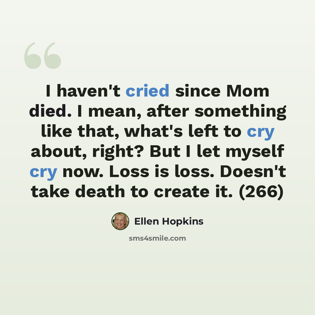 “I haven't cried since Mom died. I mean, after something like that, what's left to cry about, right? But I let myself cry now. Loss is loss. Doesn't take death to create it. (266)” quote by Ellen Hopkins