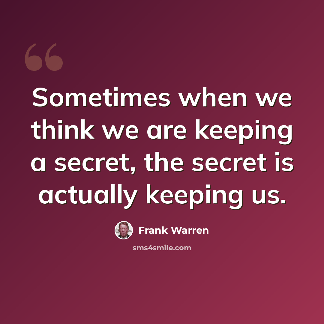“Sometimes when we think we are keeping a secret, the secret is actually keeping us.” quote by Frank Warren