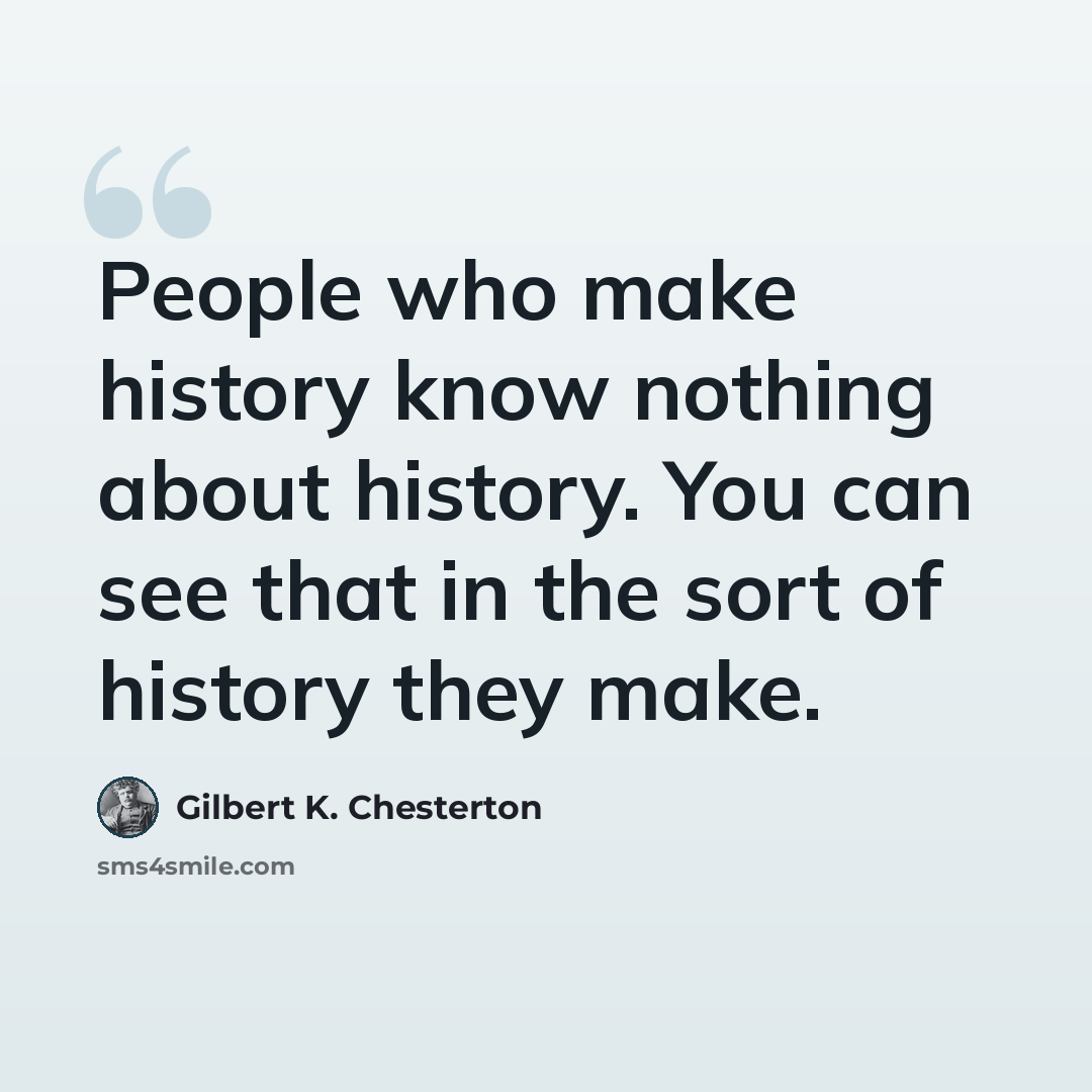 “People who make history know nothing about history. You can see that in the sort of history they make.” quote by Gilbert K. Chesterton