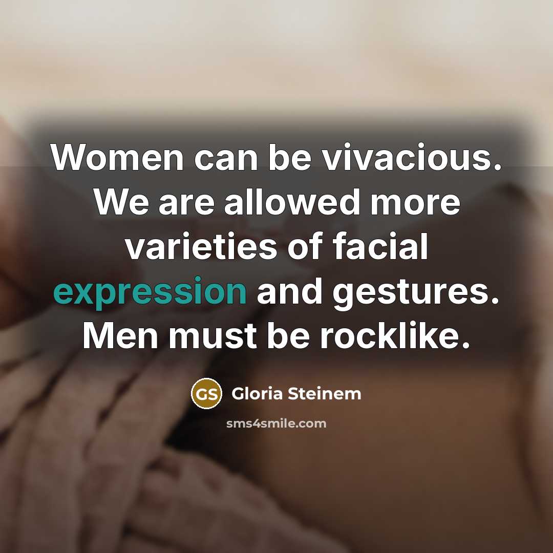 “Women can be vivacious. We are allowed more varieties of facial expression and gestures. Men must be rocklike.” quote by Gloria Steinem