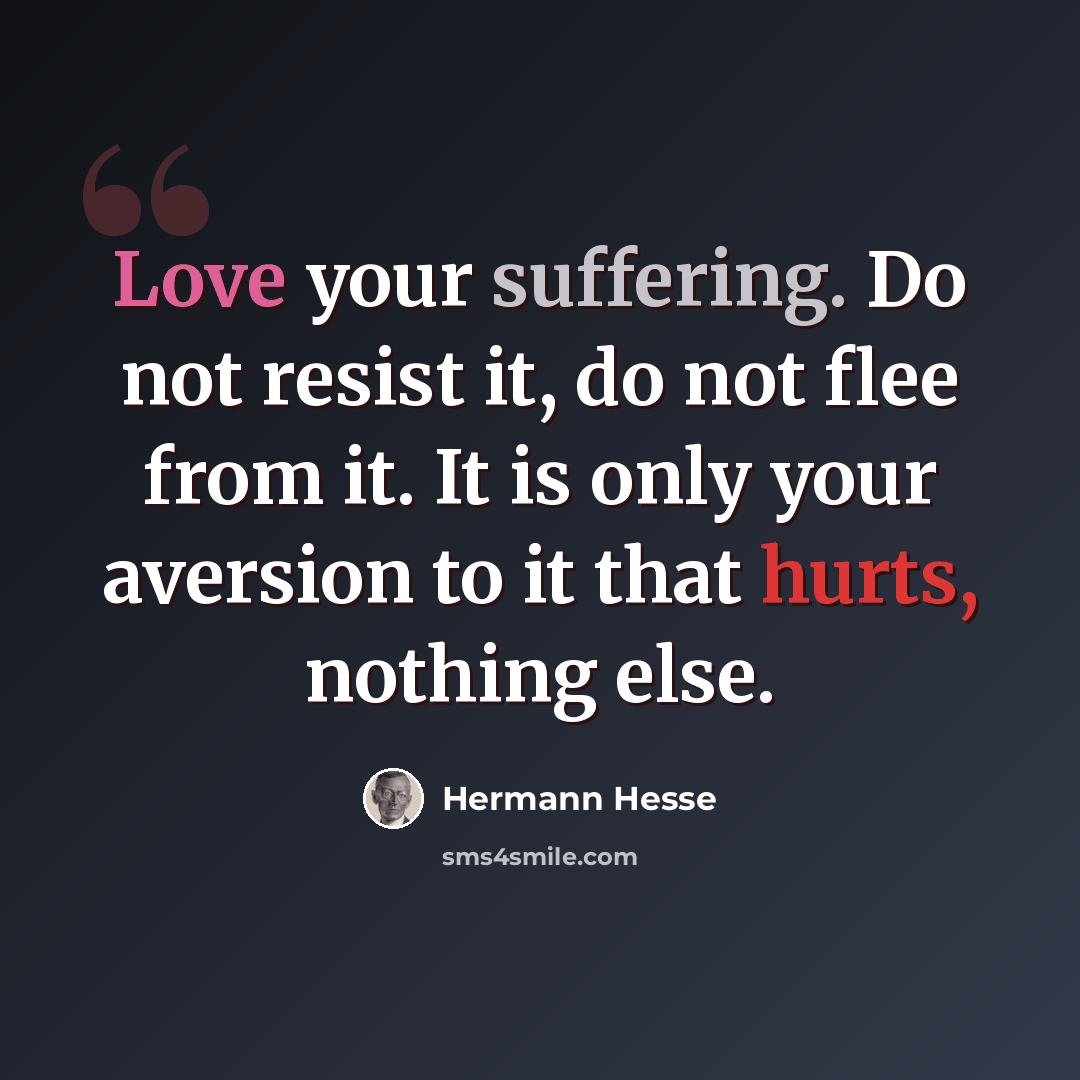 “Love your suffering. Do not resist it, do not flee from it. It is only your aversion to it that hurts, nothing else.” quote by Hermann Hesse