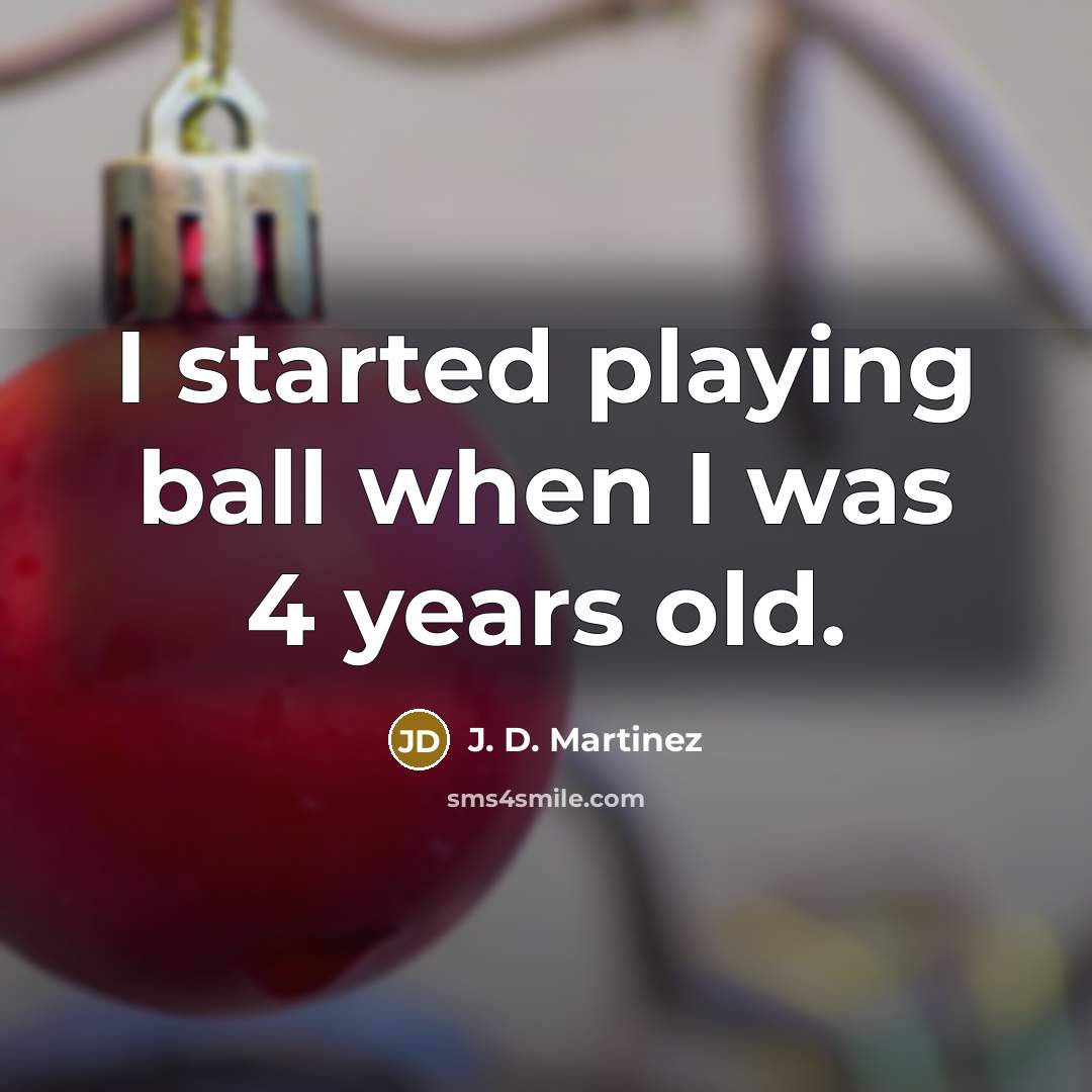 “I started playing ball when I was 4 years old.” quote by J. D. Martinez