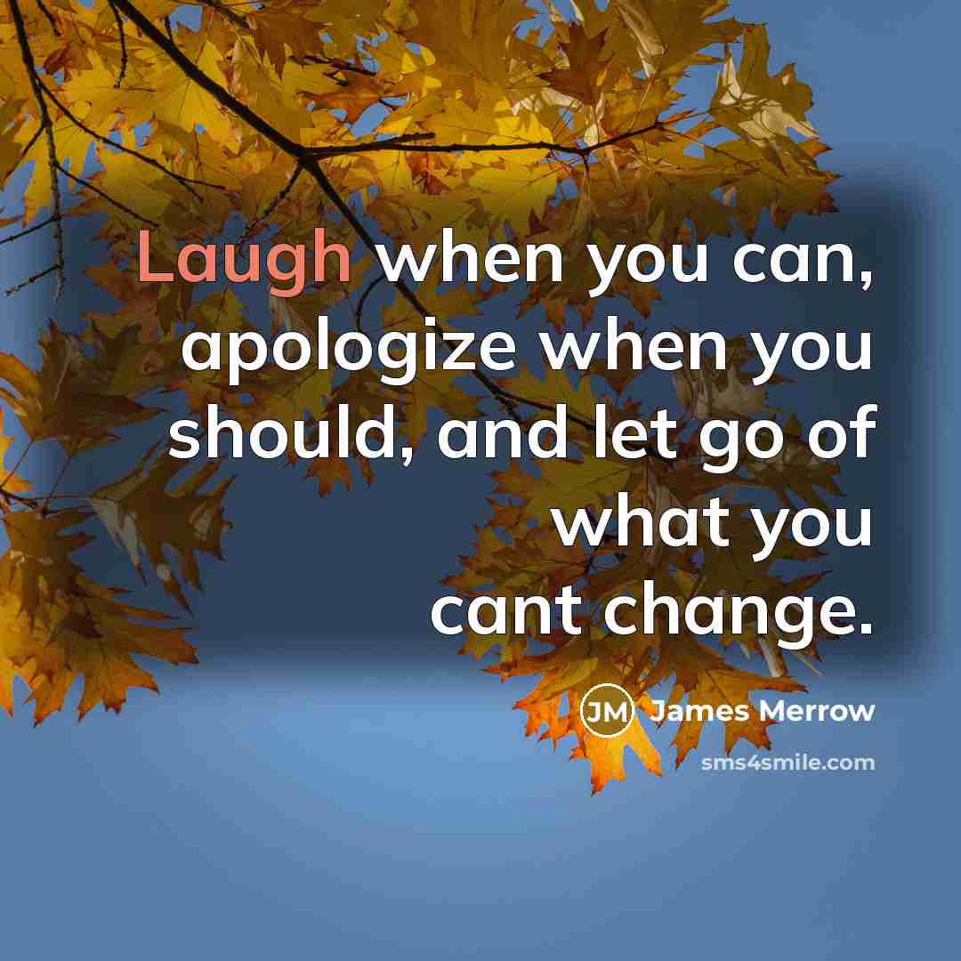 “Laugh when you can, apologize when you should, and let go of what you cant change.” quote by James Merrow