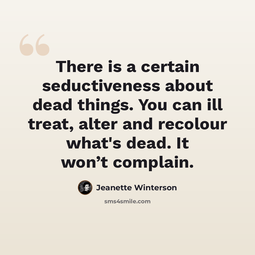 “There is a certain seductiveness about dead things. You can ill treat, alter and recolour what's dead. It won’t complain.” quote by Jeanette Winterson