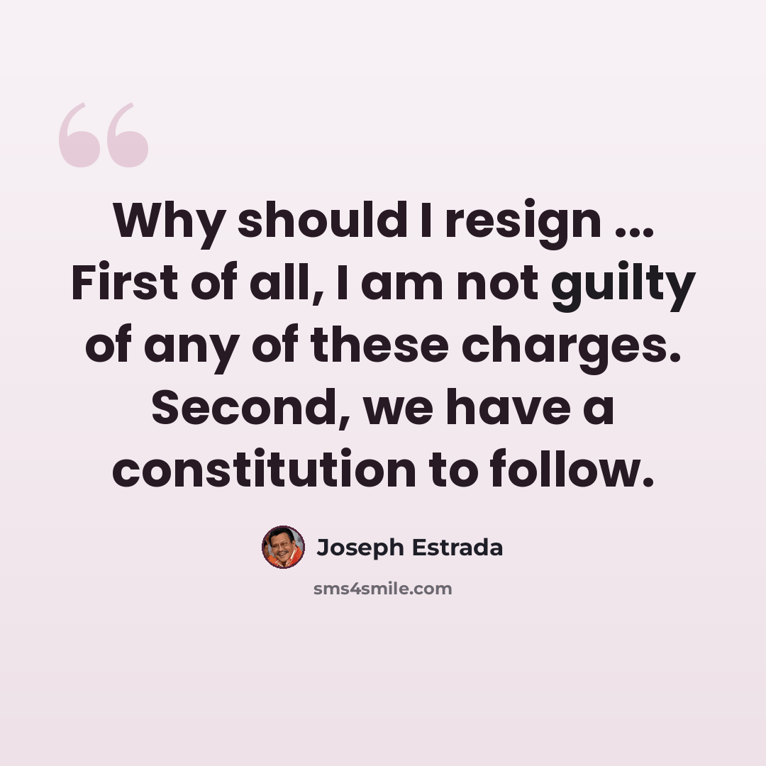 “Why should I resign ... First of all, I am not guilty of any of these charges. Second, we have a constitution to follow.” quote by Joseph Estrada