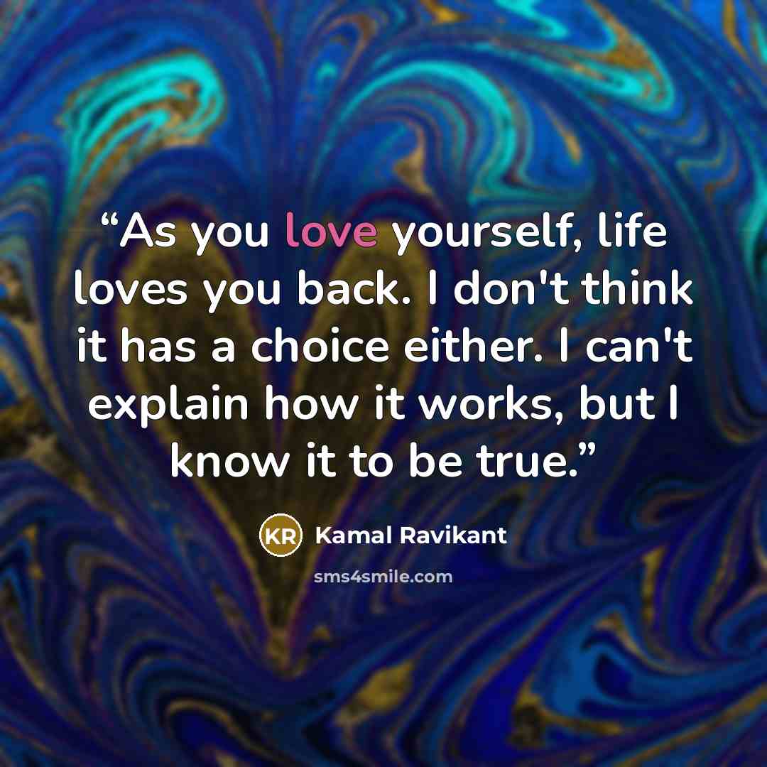 “As you love yourself, life loves you back. I don't think it has a choice either. I can't explain how it works, but I know it to be true.” quote by Kamal Ravikant
