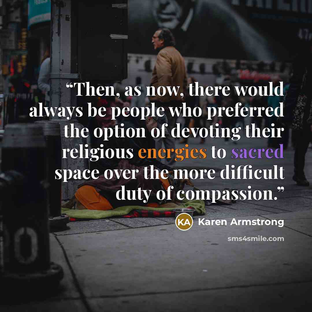 “Then, as now, there would always be people who preferred the option of devoting their religious energies to sacred space over the more difficult duty of compassion.” quote by Karen Armstrong