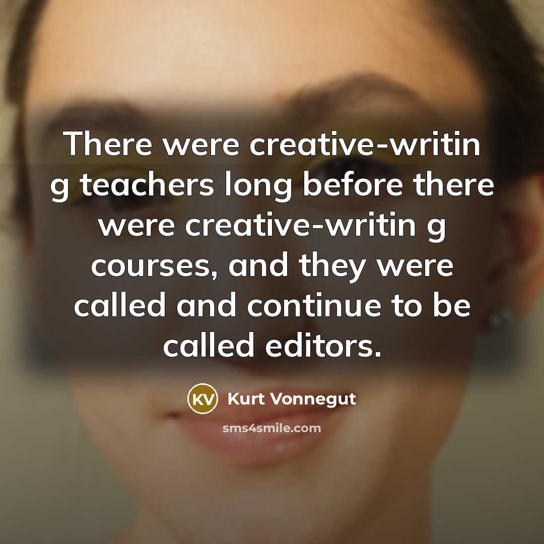 “There were creative-writin g teachers long before there were creative-writin g courses, and they were called and continue to be called editors.” quote by Kurt Vonnegut