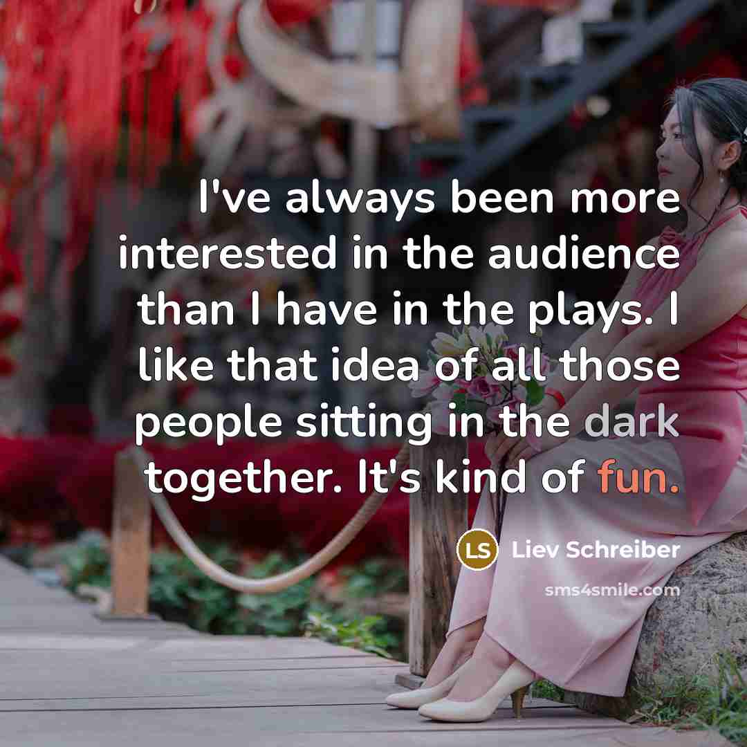 “I've always been more interested in the audience than I have in the plays. I like that idea of all those people sitting in the dark together. It's kind of fun.” quote by Liev Schreiber