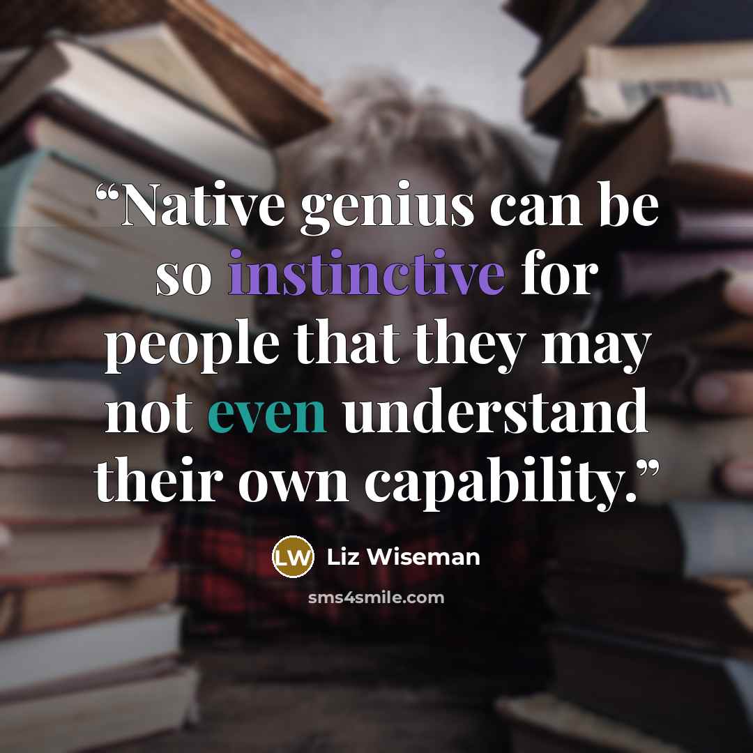 “Native genius can be so instinctive for people that they may not even understand their own capability.” quote by Liz Wiseman