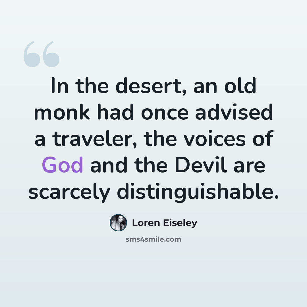 “In the desert, an old monk had once advised a traveler, the voices of God and the Devil are scarcely distinguishable.” quote by Loren Eiseley