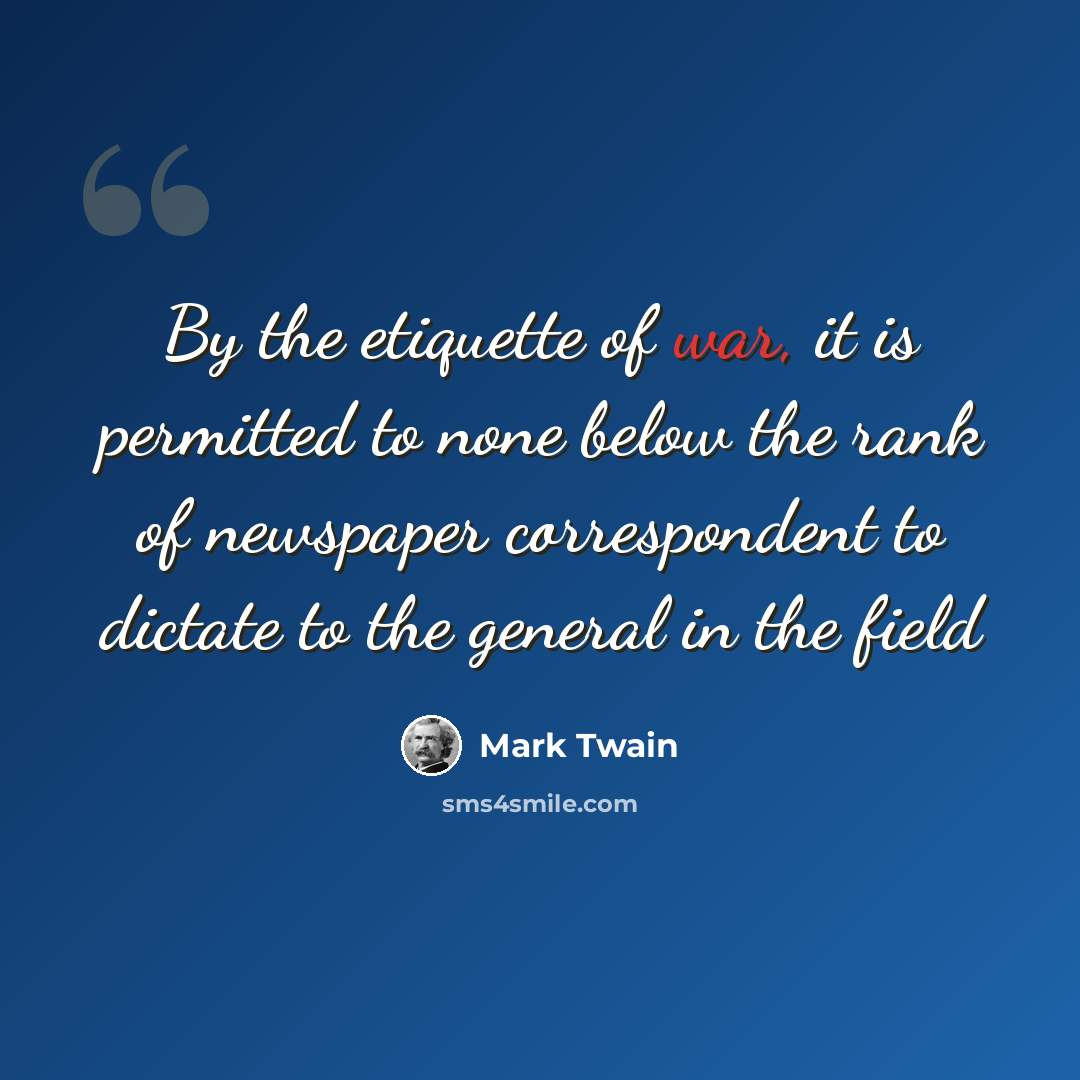 “By the etiquette of war, it is permitted to none below the rank of newspaper correspondent to dictate to the general in the field” quote by Mark Twain