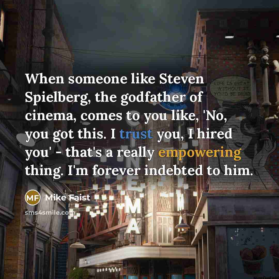 “When someone like Steven Spielberg, the godfather of cinema, comes to you like, 'No, you got this. I trust you, I hired you' - that's a really empowering thing. I'm forever indebted to him.” quote by Mike Faist
