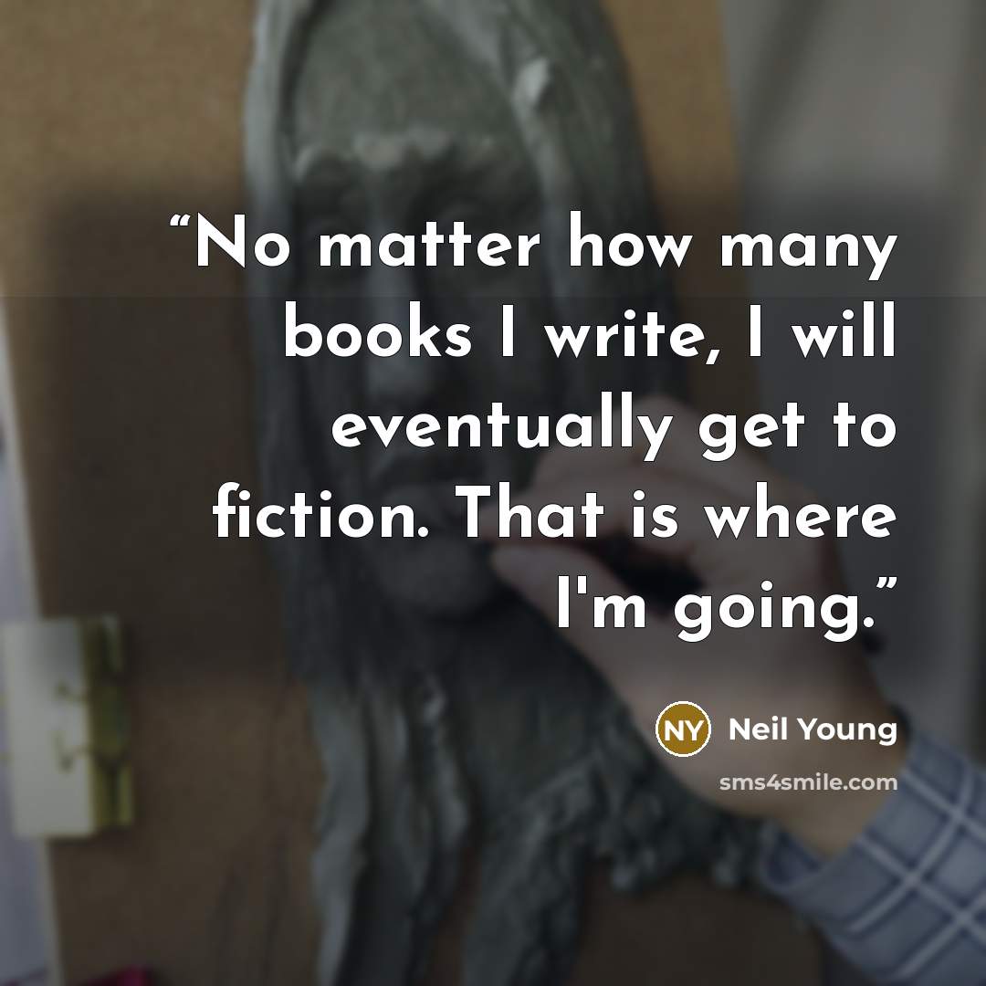 “No matter how many books I write, I will eventually get to fiction. That is where I'm going.” quote by Neil Young