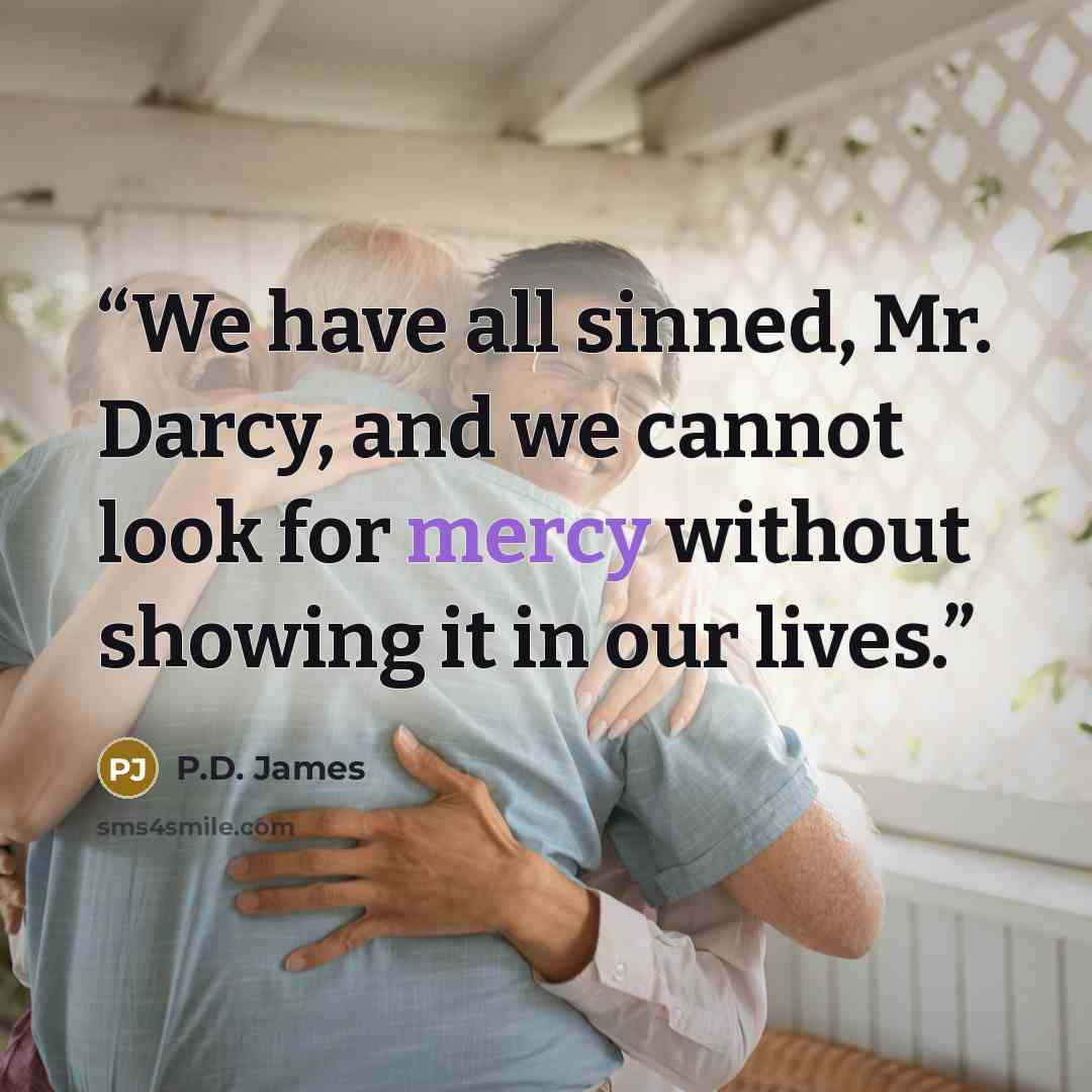 “We have all sinned, Mr. Darcy, and we cannot look for mercy without showing it in our lives.” quote by P.D. James