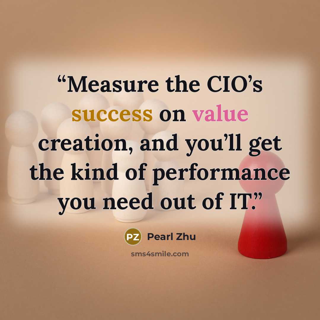 “Measure the CIO’s success on value creation, and you’ll get the kind of performance you need out of IT.” quote by Pearl Zhu