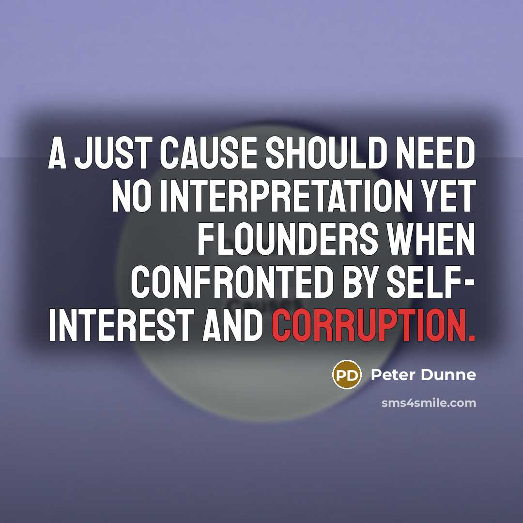 “A just cause should need no interpretation yet flounders when confronted by self- interest and corruption.” quote by Peter Dunne