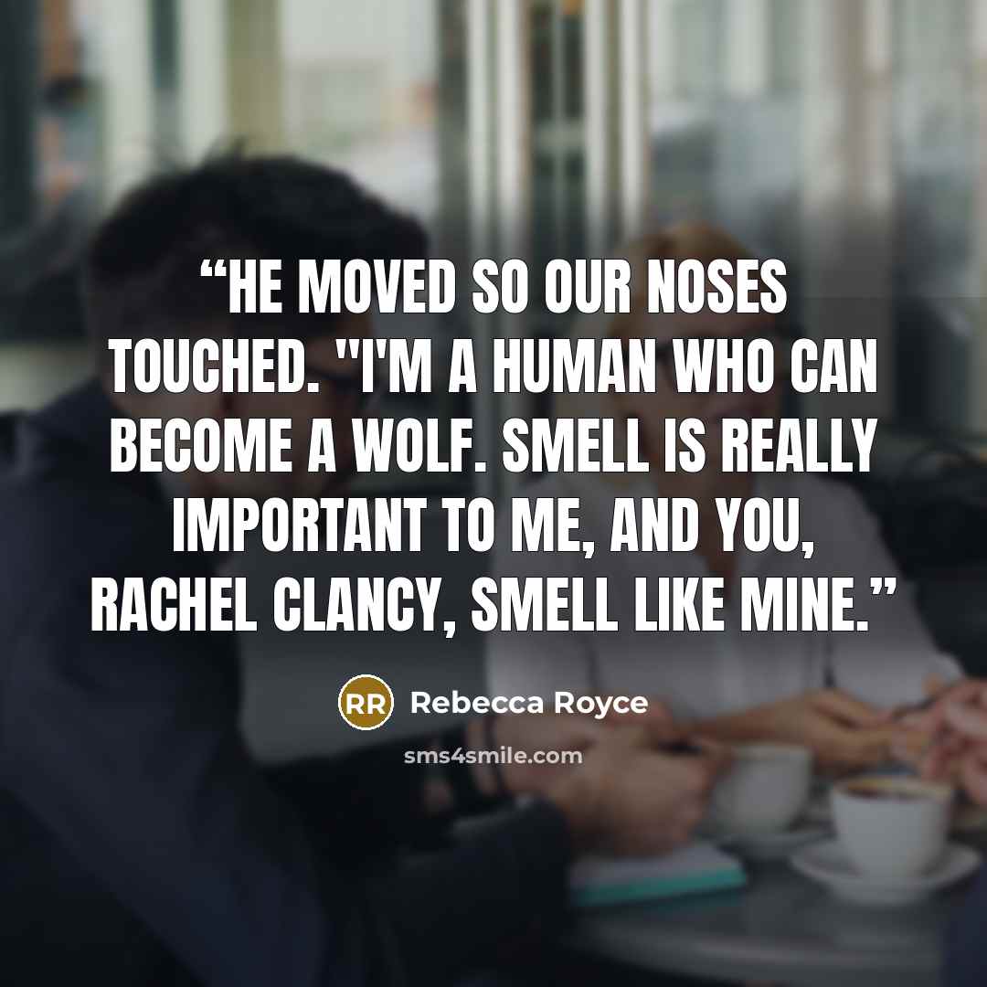 “He moved so our noses touched. "I'm a human who can become a wolf. Smell is really important to me, and you, Rachel Clancy, smell like mine.” quote by Rebecca Royce