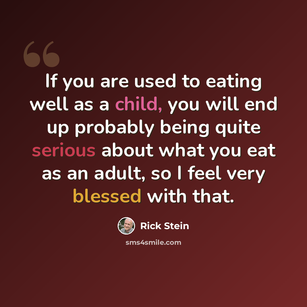 “If you are used to eating well as a child, you will end up probably being quite serious about what you eat as an adult, so I feel very blessed with that.” quote by Rick Stein