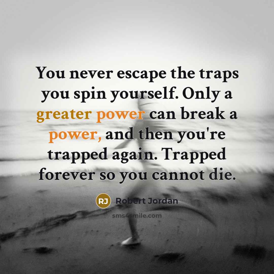 “You never escape the traps you spin yourself. Only a greater power can break a power, and then you're trapped again. Trapped forever so you cannot die.” quote by Robert Jordan