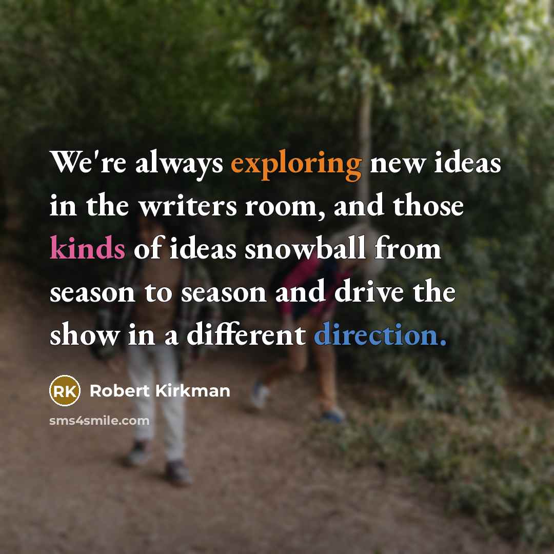 “We're always exploring new ideas in the writers room, and those kinds of ideas snowball from season to season and drive the show in a different direction.” quote by Robert Kirkman