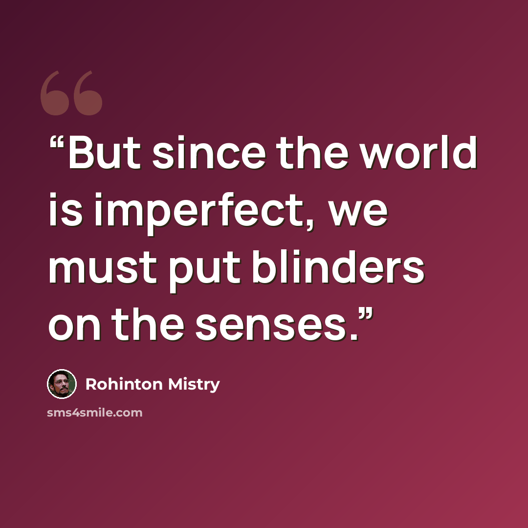 “But since the world is imperfect, we must put blinders on the senses.” quote by Rohinton Mistry