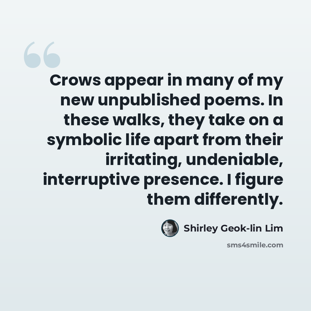 “Crows appear in many of my new unpublished poems. In these walks, they take on a symbolic life apart from their irritating, undeniable, interruptive presence. I figure them differently.” quote by Shirley Geok-lin Lim