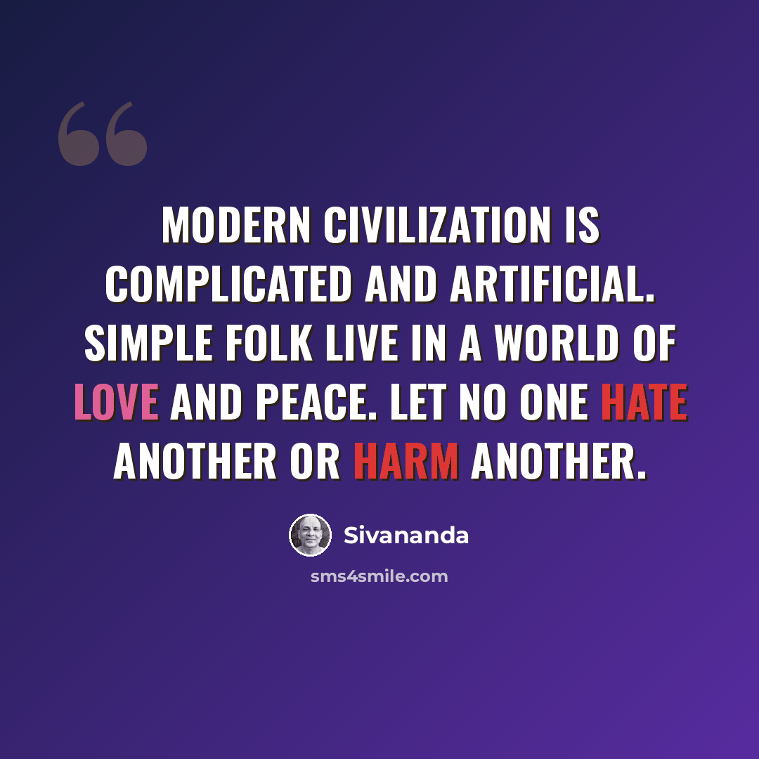 “Modern civilization is complicated and artificial. Simple folk live in a world of love and peace. Let no one hate another or harm another.” quote by Sivananda