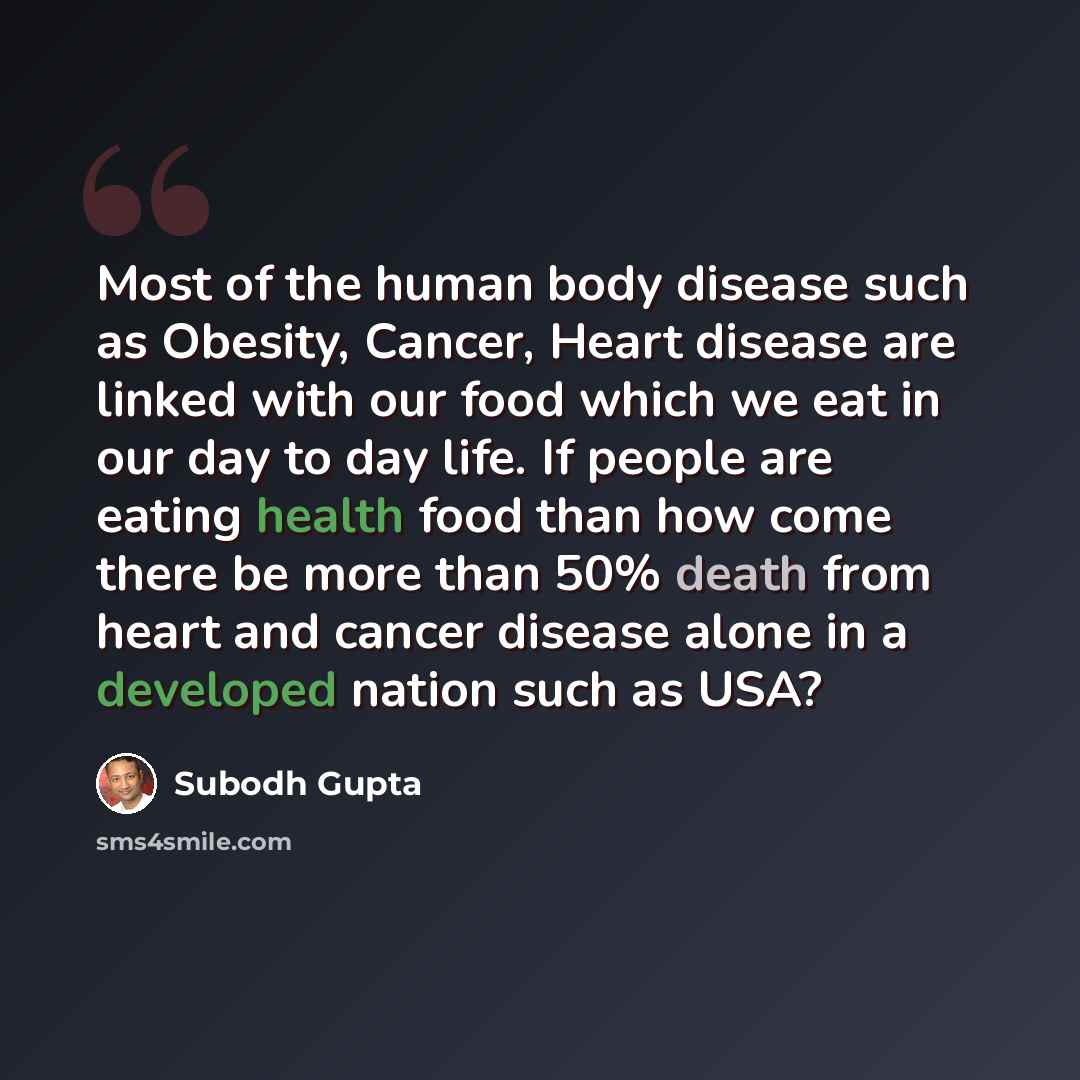 “Most of the human body disease such as Obesity, Cancer, Heart disease are linked with our food which we eat in our day to day life. If people are eating health food than how come there be more than 50% death from heart and cancer disease alone in a developed nation such as USA?” quote by Subodh Gupta