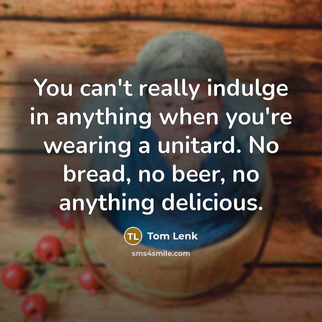 “You can't really indulge in anything when you're wearing a unitard. No bread, no beer, no anything delicious.” quote by Tom Lenk