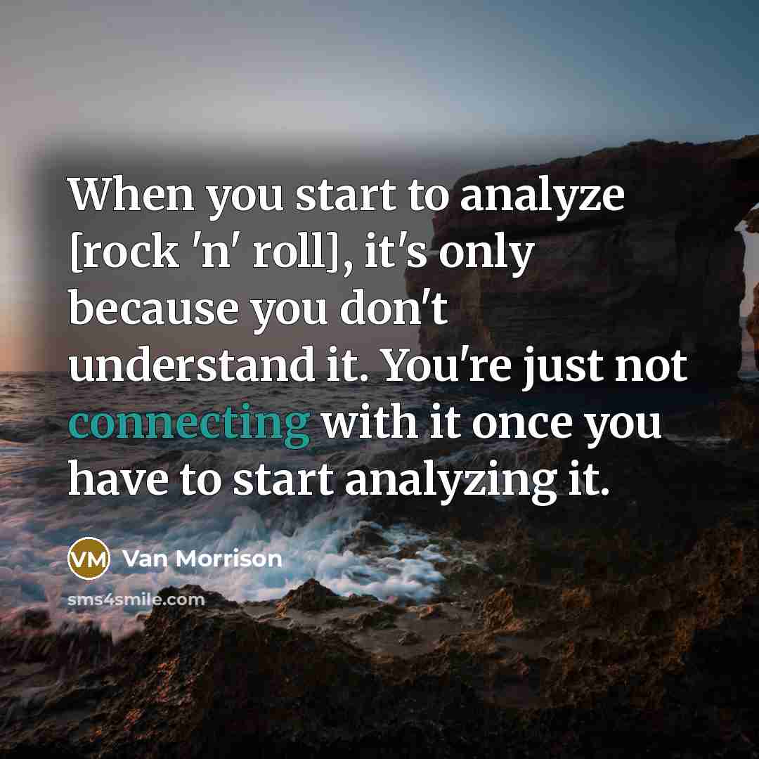 “When you start to analyze [rock 'n' roll], it's only because you don't understand it. You're just not connecting with it once you have to start analyzing it.” quote by Van Morrison