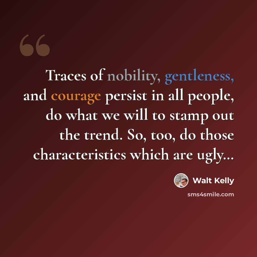 “Traces of nobility, gentleness, and courage persist in all people, do what we will to stamp out the trend. So, too, do those characteristics which are ugly…” quote by Walt Kelly