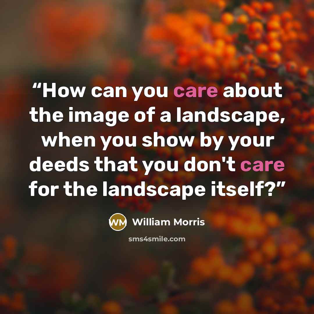“How can you care about the image of a landscape, when you show by your deeds that you don't care for the landscape itself?” quote by William Morris