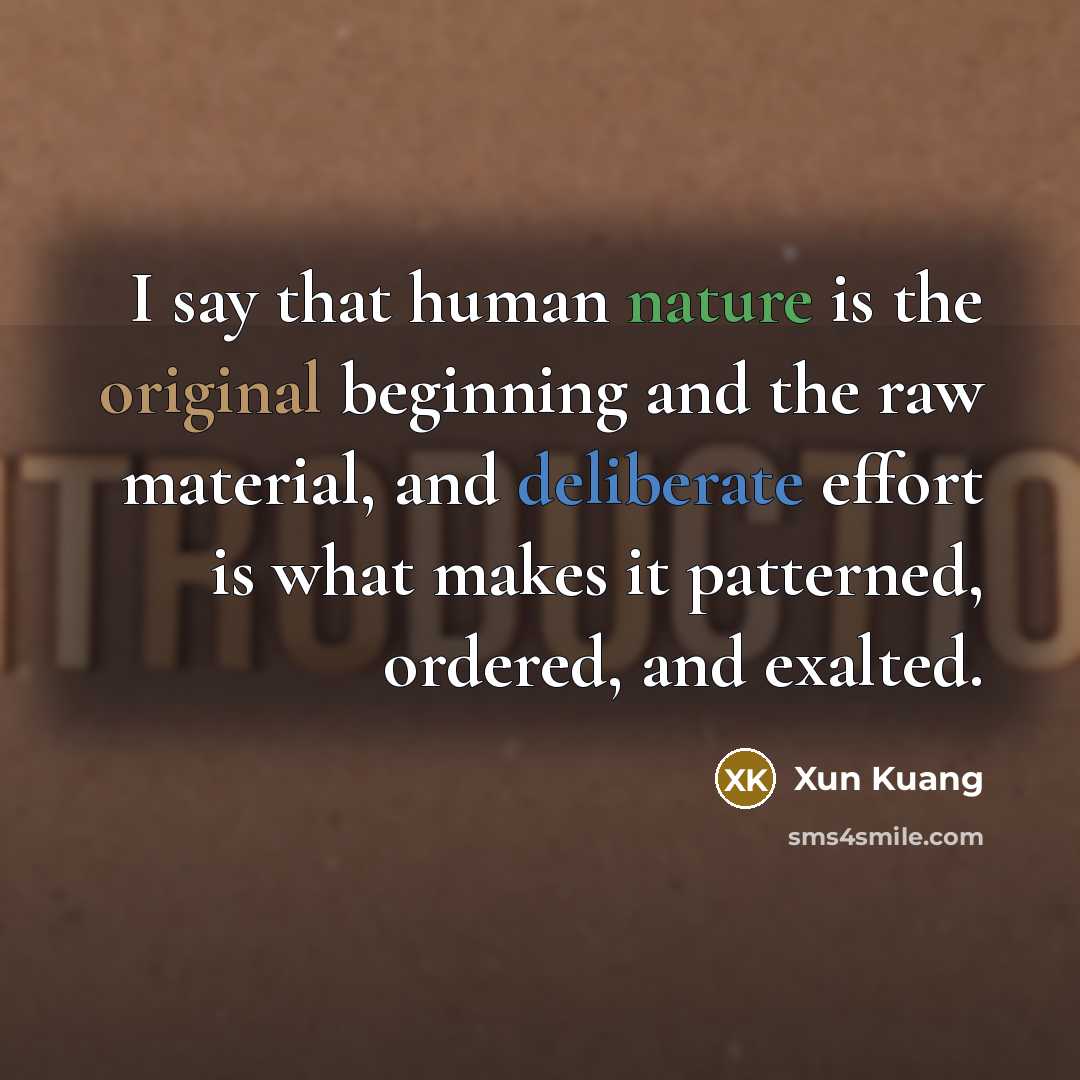 “I say that human nature is the original beginning and the raw material, and deliberate effort is what makes it patterned, ordered, and exalted.” quote by Xun Kuang