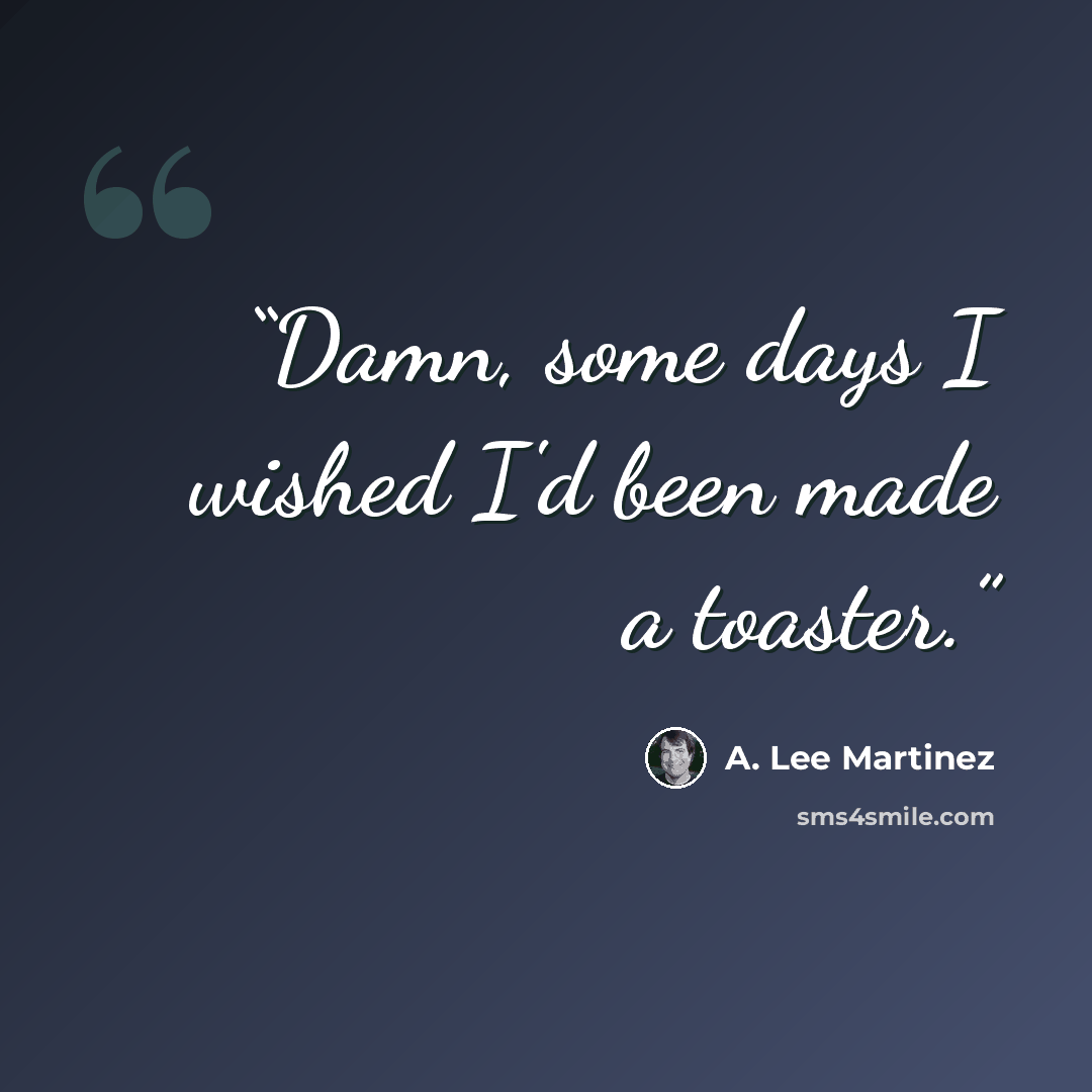 “Damn, some days I wished I'd been made a toaster.” quote by A. Lee Martinez