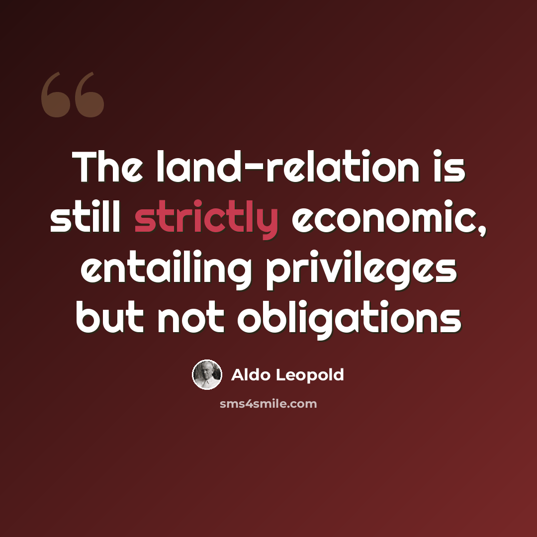 “The land-relation is still strictly economic, entailing privileges but not obligations” quote by Aldo Leopold