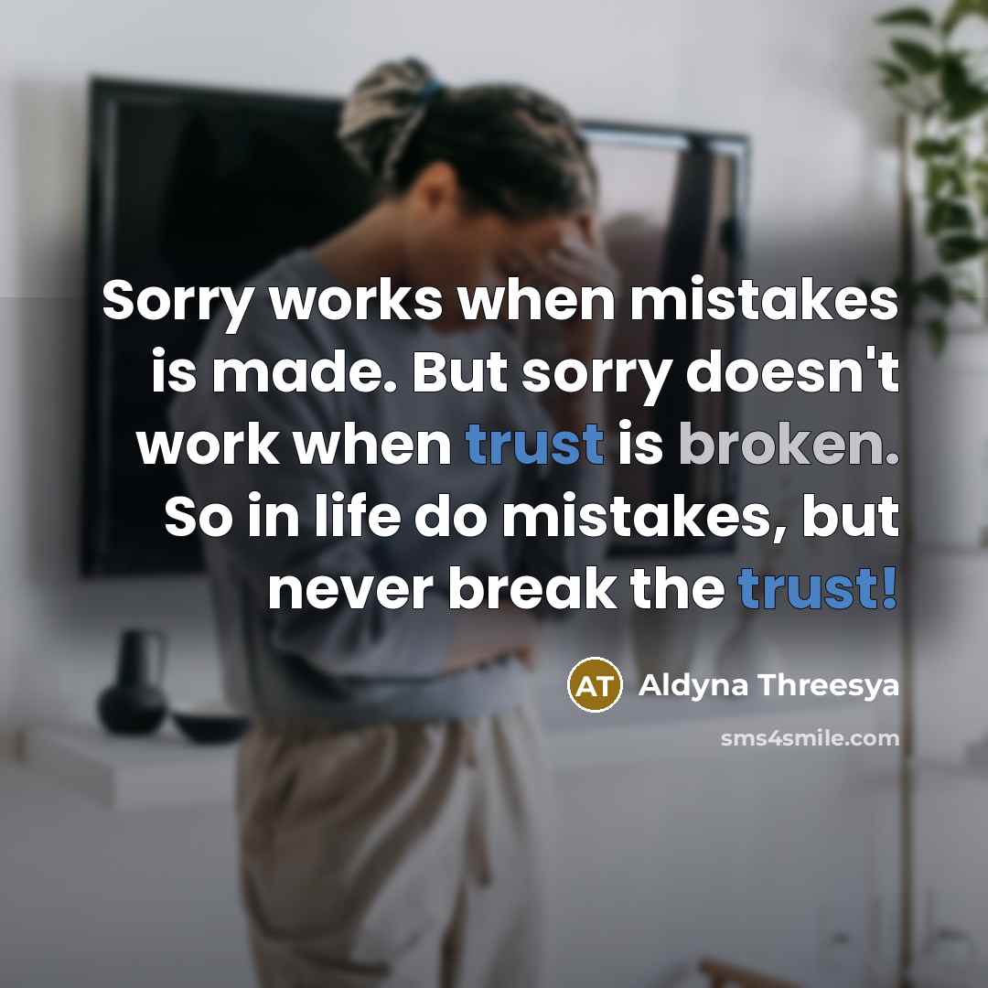 “Sorry works when mistakes is made. But sorry doesn't work when trust is broken. So in life do mistakes, but never break the trust!” quote by Aldyna Threesya