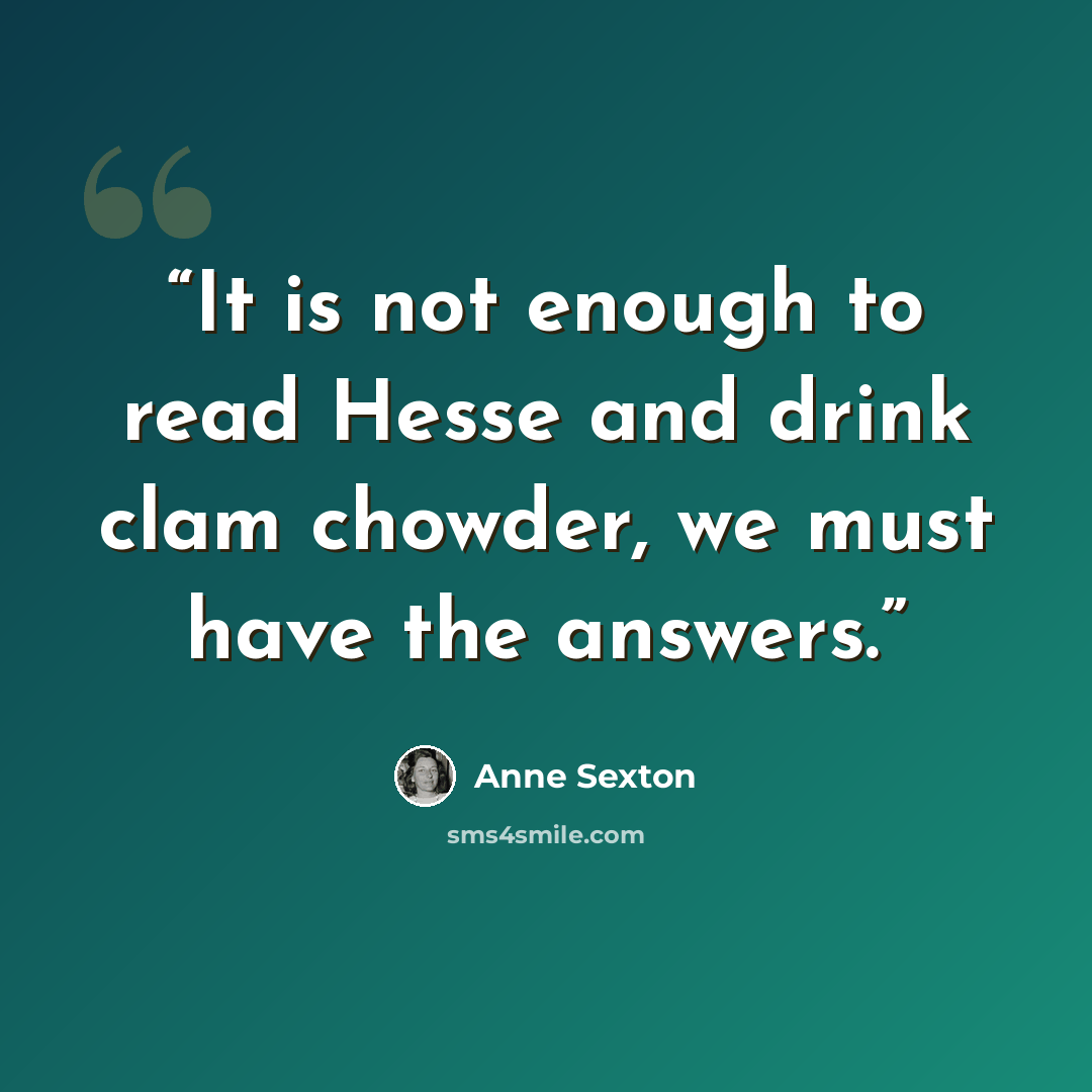 “It is not enough to read Hesse and drink clam chowder, we must have the answers.” quote by Anne Sexton