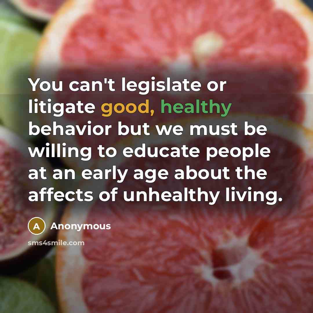 “You can't legislate or litigate good, healthy behavior but we must be willing to educate people at an early age about the affects of unhealthy living.” quote by Anonymous