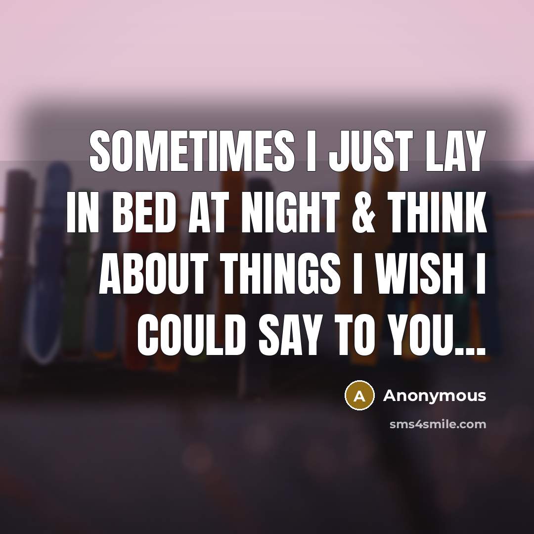 “Sometimes I just lay in bed at night & think about things I wish I could say to you...” quote by Anonymous