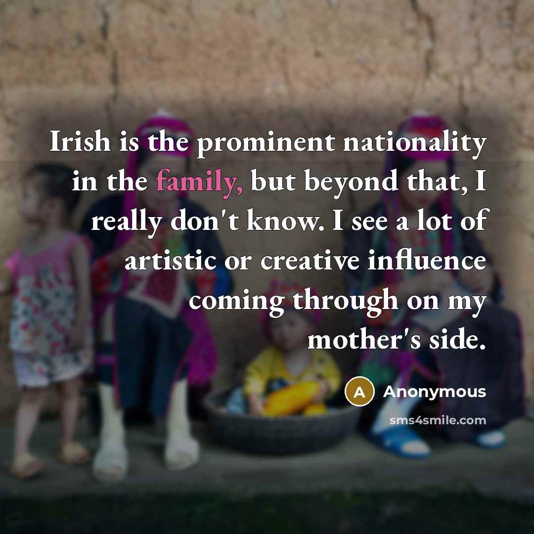 “Irish is the prominent nationality in the family, but beyond that, I really don't know. I see a lot of artistic or creative influence coming through on my mother's side.” quote by Anonymous
