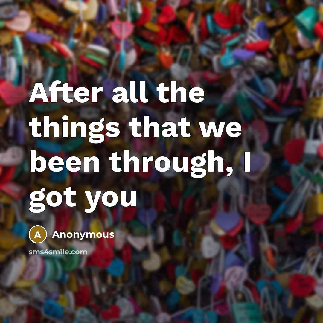“After all the things that we been through, I got you” quote by Anonymous
