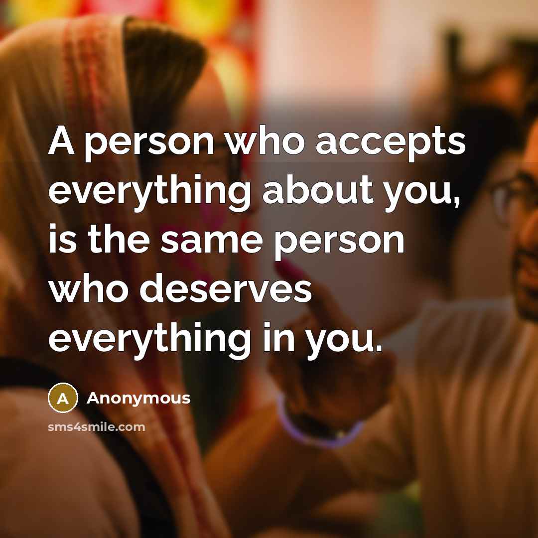 “A person who accepts everything about you, is the same person who deserves everything in you.” quote by Anonymous
