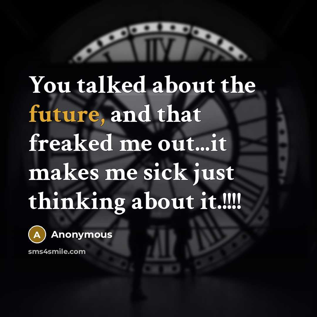 “You talked about the future, and that freaked me out...it makes me sick just thinking about it.!!!!” quote by Anonymous