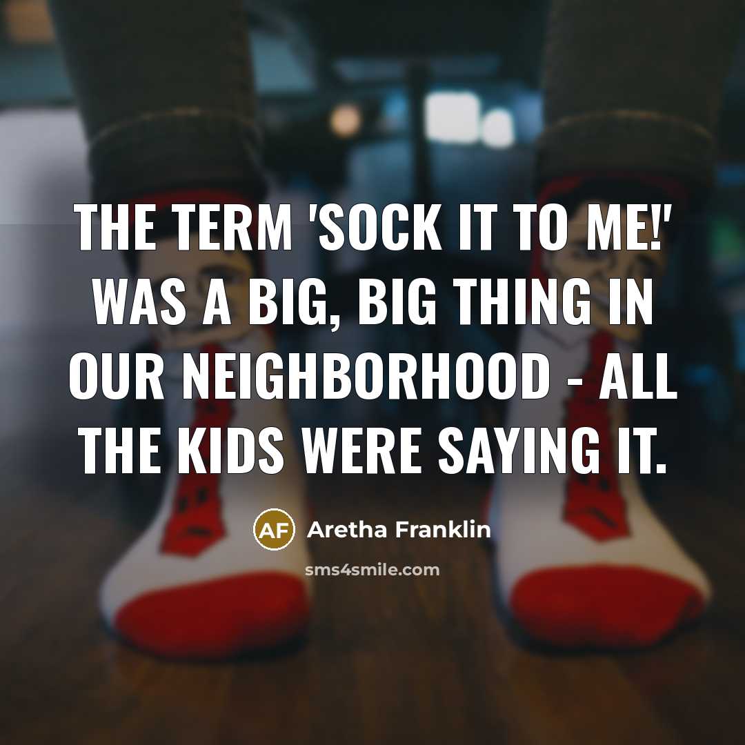 “The term 'Sock it to me!' was a big, big thing in our neighborhood - all the kids were saying it.” quote by Aretha Franklin
