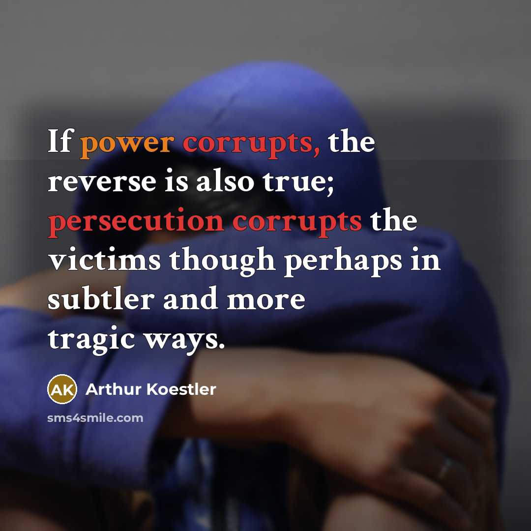 “If power corrupts, the reverse is also true; persecution corrupts the victims though perhaps in subtler and more tragic ways.” quote by Arthur Koestler