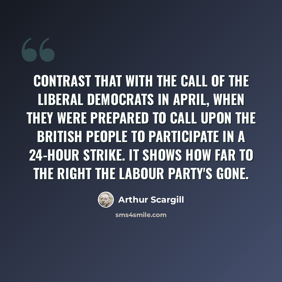 “Contrast that with the call of the Liberal Democrats in April, when they were prepared to call upon the British people to participate in a 24-hour strike. It shows how far to the right the Labour Party's gone.” quote by Arthur Scargill